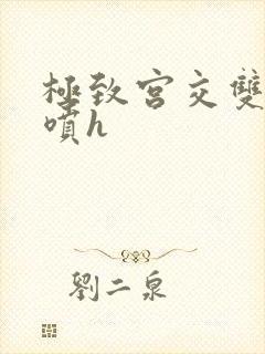 极致宫交双性潮喷h