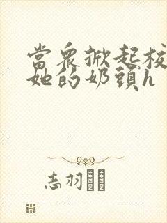 当众掀起校服揉她的奶头h