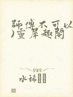 师傅不可以(限)灵犀趣阁