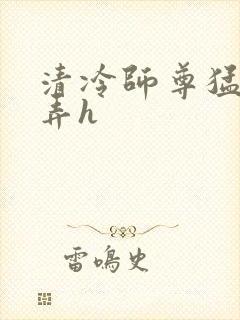 清冷师尊猛烈顶弄h