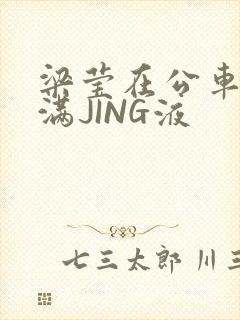 梁莹在公车被灌满JING液