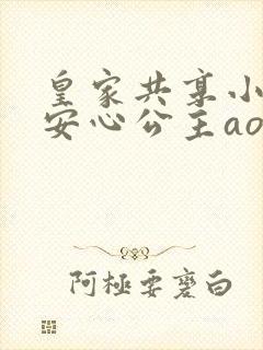 皇家共享小公主安心公主aor免费阅读