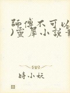 师傅不可以(限)灵犀小说笔趣阁