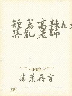 短篇高辣h文合集乱老师