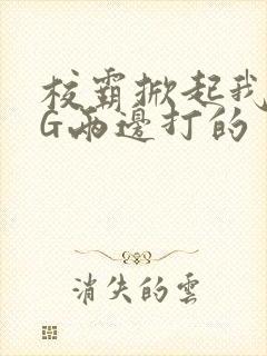 校霸掀起我光PG两边打的