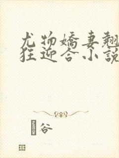 尤物娇妻翘臀疯狂迎合小说