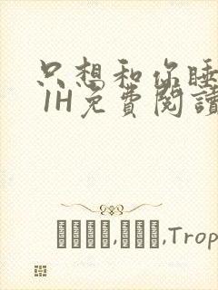 只想和你睡1V 1H免费阅读