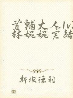 首辅大人1v2林婉婉完结了吗