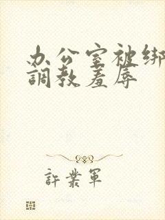 办公室被绑奶头调教羞辱