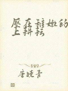 压在稚嫩的身体上耕耘