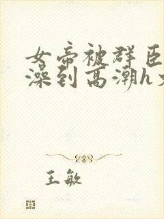 女帝被群臣伦流澡到高潮h文