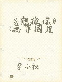 《想抱你》作者:无罪国度