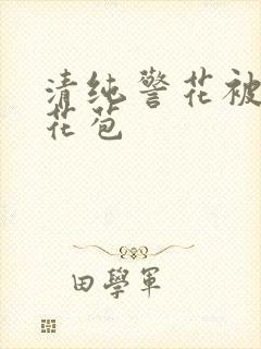 清纯警花被迫开花苞