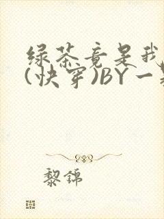 绿茶竟是我自己(快穿)BY一颗栗子