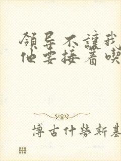 领导不让我断奶他要接着吃