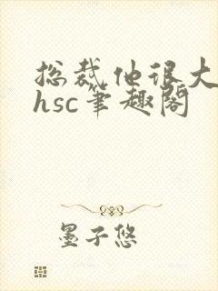 总裁他很大年上hsc笔趣阁