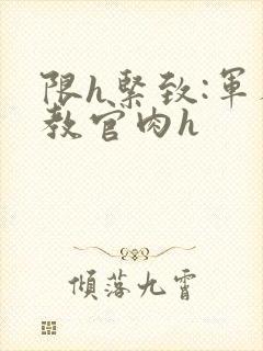 限h紧致:军人教官肉h