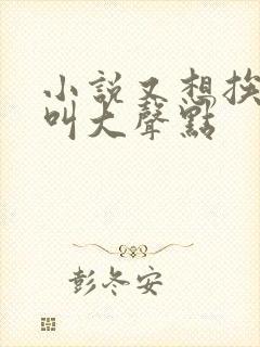 小说又想挨C了叫大声点