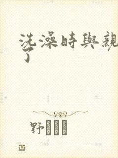 洗澡时与亲女伦了