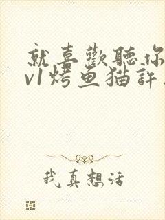 就喜欢听你叫1v1烤鱼猫许薇