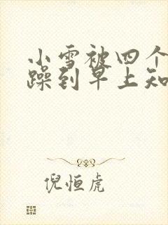 小雪被四个男人躁到早上知乎