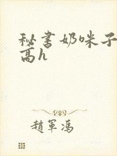 秘书奶咪子真大高h