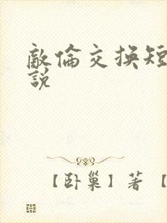 敌伦交换短篇小说