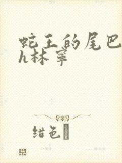 蛇王的尾巴高ah林宁