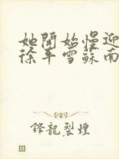 她开始慢迎迎合徐平雪苏南风