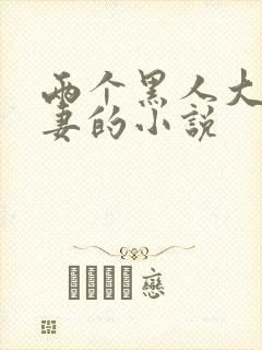 两个黑人大战娇妻的小说