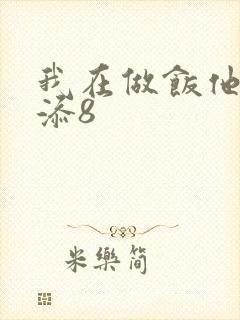 我在做饭他在下添8