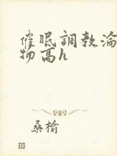 催眠调教沦为玩物高h