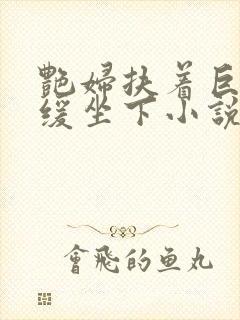 艳妇扶着巨龙缓缓坐下小说