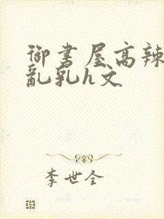 御书屋高辣h文乱乳h文