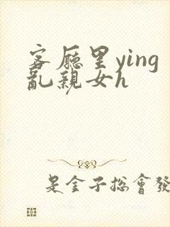 客厅里ying乱亲女h