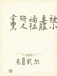 会所娇妻被多个黑人征服小说