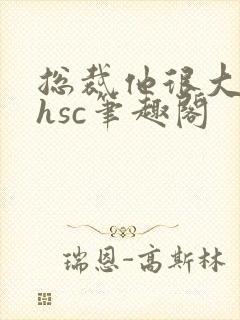 总裁他很大年上hsc笔趣阁