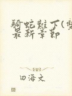 骑蛇难下(双)最新章节