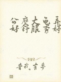 公么大龟弄得我好舒服秀婷视频