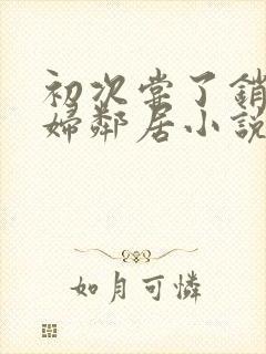 初次尝了销魂少妇邻居小说