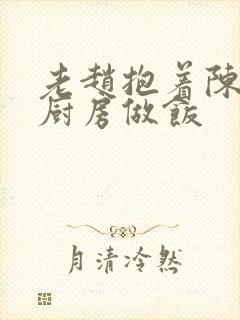 老赵抱着陈婷在厨房做饭