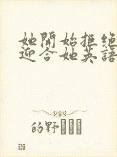 她开始拒绝慢迎迎合她英语