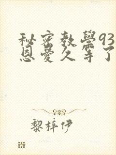 秘密教学93话恩爱久等了免费阅读