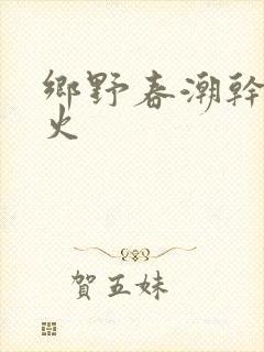 乡野春潮干柴烈火