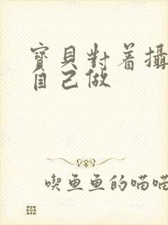 宝贝对着摄像头自己做