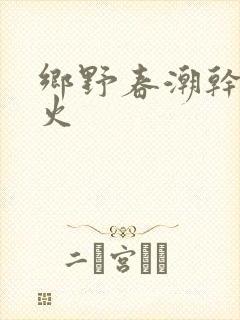 乡野春潮干柴烈火