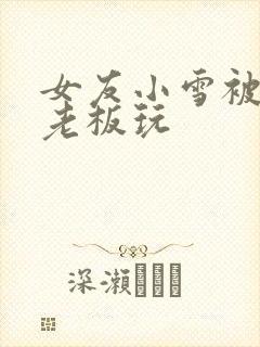 女友小雪被房东老板玩