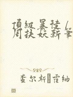 顶级暴徒 / 周扶妖新笔趣阁全文封面
