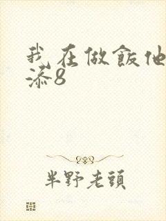 我在做饭他在下添8