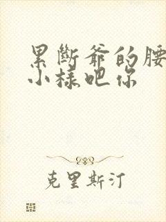 累断爷的腰by小样吧你